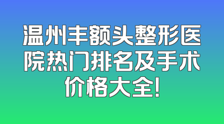 温州丰额头整形医院热门排名及手术价格大全！