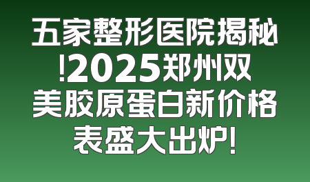 五家整形医院揭秘！2025郑州双美胶原蛋白新价格表盛大出炉！