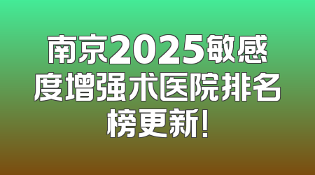 南京2025敏感度增强术医院排名榜更新！