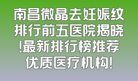 南昌微晶去妊娠纹排行前五医院揭晓！最新排行榜推荐优质医疗机构！