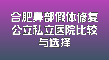 合肥鼻部假体修复公立私立医院比较与选择