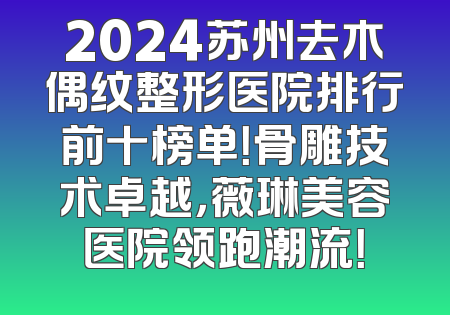 2024苏州去木偶纹整形医院排行前十榜单！骨雕技术卓越，薇琳美容医院领跑潮流！