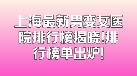 上海最新男变女医院排行榜揭晓！排行榜单出炉！