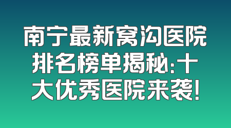 南宁最新窝沟医院排名榜单揭秘：十大优秀医院来袭！