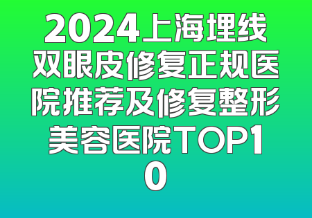 2024上海埋线双眼皮修复正规医院推荐及修复整形美容医院TOP10