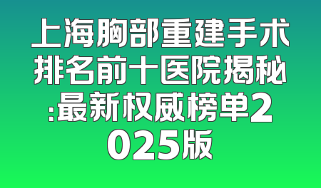 上海胸部重建手术排名前十医院揭秘：最新权威榜单2025版
