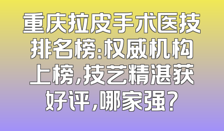 重庆拉皮手术医技排名榜：权威机构上榜，技艺精湛获好评，哪家强？