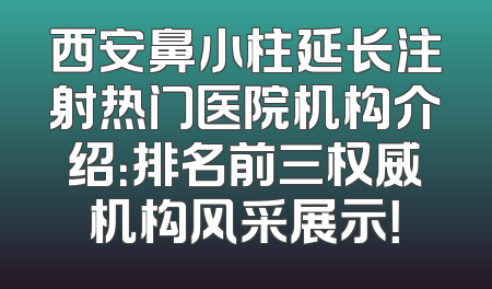 西安鼻小柱延长注射热门医院机构介绍：排名前三权威机构风采展示！