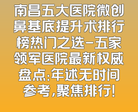 南昌五大医院微创鼻基底提升术排行榜热门之选-五家领军医院最新权威盘点：年述无时间参考，聚焦排行！