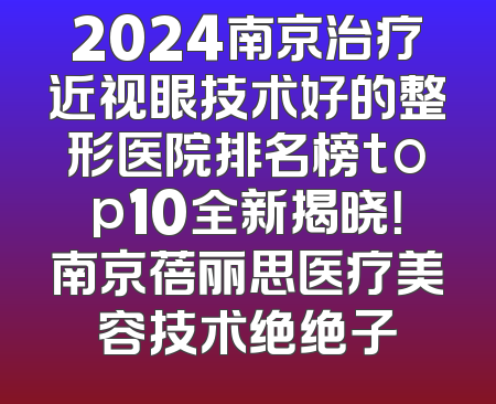 2024南京治疗近视眼技术好的整形医院排名榜top10全新揭晓！南京蓓丽思医疗美容技术绝绝子
