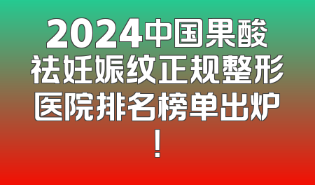 2024中国果酸祛妊娠纹正规整形医院排名榜单出炉！