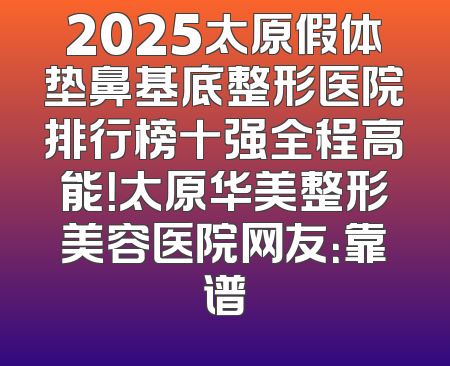 2025太原假体垫鼻基底整形医院排行榜十强全程高能！太原华美整形美容医院网友：靠谱