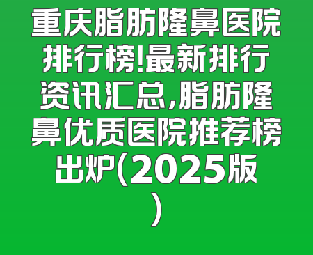 重庆脂肪隆鼻医院排行榜！最新排行资讯汇总，脂肪隆鼻优质医院推荐榜出炉（2025版）
