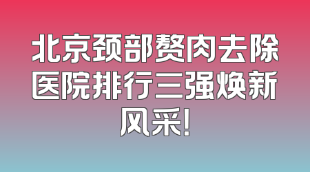 北京颈部赘肉去除医院排行三强焕新风采！