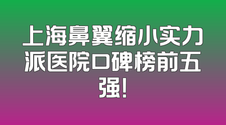 上海鼻翼缩小实力派医院口碑榜前五强！