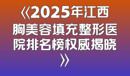 《2025年江西胸美容填充整形医院排名榜权威揭晓》