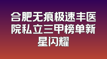 合肥无痕极速丰医院私立三甲榜单新星闪耀