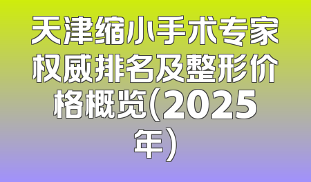 天津缩小手术专家权威排名及整形价格概览（2025年）