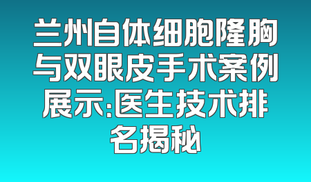 兰州自体细胞隆胸与双眼皮手术案例展示：医生技术排名揭秘