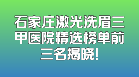 石家庄激光洗眉三甲医院精选榜单前三名揭晓！