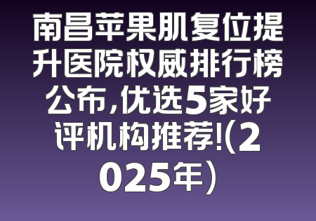 南昌苹果肌复位提升医院权威排行榜公布，优选5家好评机构推荐！(2025年)