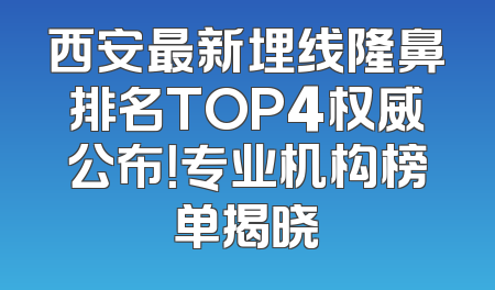 西安最新埋线隆鼻排名TOP4权威公布！专业机构榜单揭晓