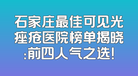 石家庄最佳可见光痤疮医院榜单揭晓：前四人气之选！