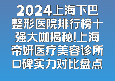 2024上海下巴整形医院排行榜十强大咖揭秘！上海帝妍医疗美容诊所口碑实力对比盘点