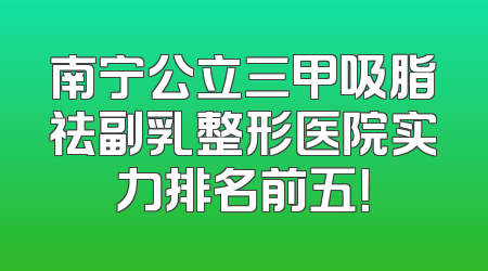 南宁公立三甲吸脂祛副乳整形医院实力排名前五！