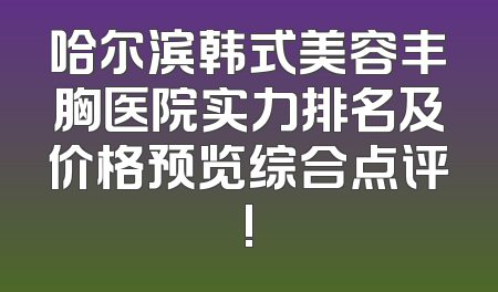 哈尔滨韩式美容丰胸医院实力排名及价格预览综合点评!
