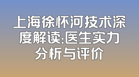 上海徐怀河技术深度解读：医生实力分析与评价