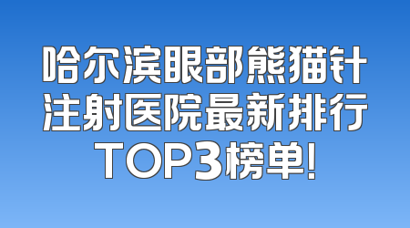 哈尔滨眼部熊猫针注射医院最新排行TOP3榜单！