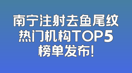 南宁注射去鱼尾纹热门机构TOP5榜单发布！