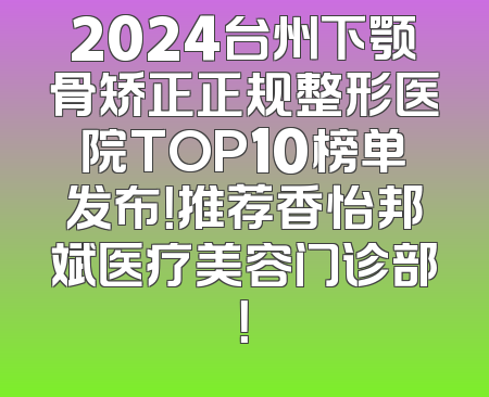 2024台州下颚骨矫正正规整形医院TOP10榜单发布！推荐香怡邦斌医疗美容门诊部！