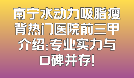 南宁水动力吸脂瘦背热门医院前三甲介绍：专业实力与口碑并存！