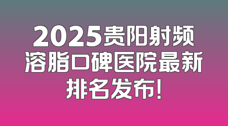 2025贵阳射频溶脂口碑医院最新排名发布！