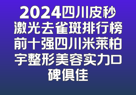 2024四川皮秒激光去雀斑排行榜前十强四川米莱柏宇整形美容实力口碑俱佳