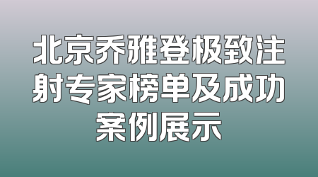 北京乔雅登极致注射专家榜单及成功案例展示