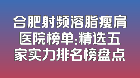 合肥射频溶脂瘦肩医院榜单：精选五家实力排名榜盘点
