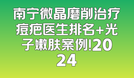 南宁微晶磨削治疗痘疤医生排名+光子嫩肤案例!2024