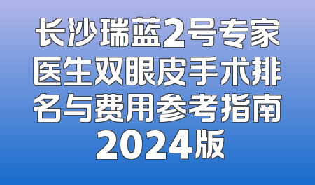 长沙瑞蓝2号专家医生双眼皮手术排名与费用参考指南 2024版