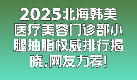 2025北海韩美医疗美容门诊部小腿抽脂权威排行揭晓，网友力荐！