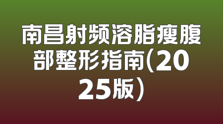 南昌射频溶脂瘦腹部整形指南（2025版）