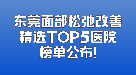 东莞面部松弛改善精选TOP5医院榜单公布！
