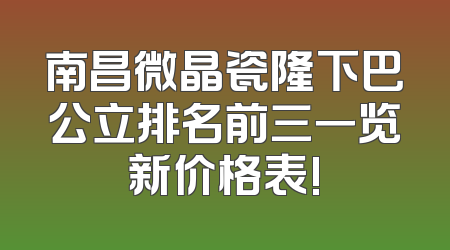 南昌微晶瓷隆下巴公立排名前三一览新价格表!