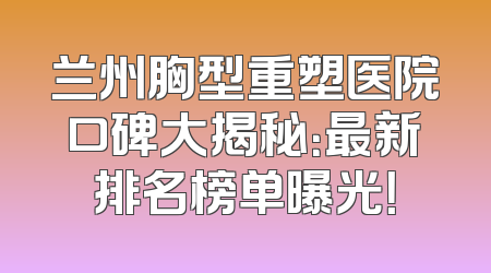 兰州胸型重塑医院口碑大揭秘：最新排名榜单曝光！