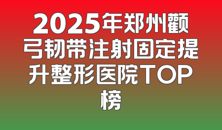 2025年郑州颧弓韧带注射固定提升整形医院TOP榜