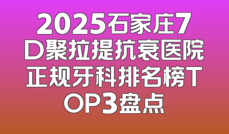 2025石家庄7D聚拉提抗衰医院正规牙科排名榜TOP3盘点