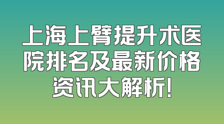 上海上臂提升术医院排名及最新价格资讯大解析！
