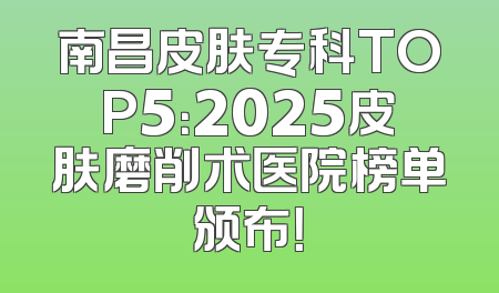 南昌皮肤专科TOP5：2025皮肤磨削术医院榜单颁布！